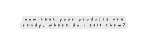now that your products are ready where do i sell them